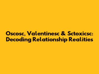 Oscosc, Valentinesc & Sctoxicsc: Decoding Relationship Realities