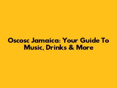 Oscosc Jamaica: Your Guide To Music, Drinks & More