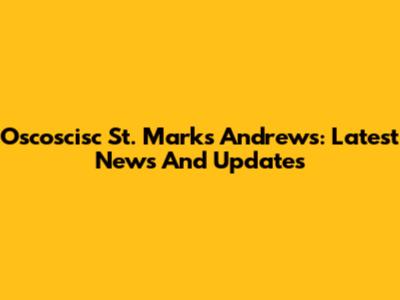 Oscoscisc St. Mark's Andrews: Latest News And Updates