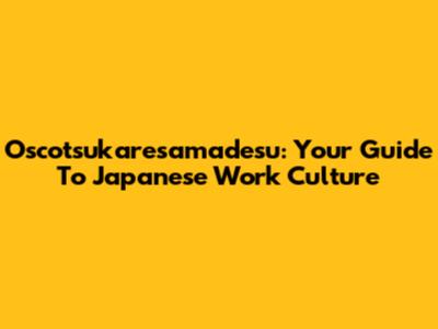 Oscotsukaresamadesu: Your Guide To Japanese Work Culture