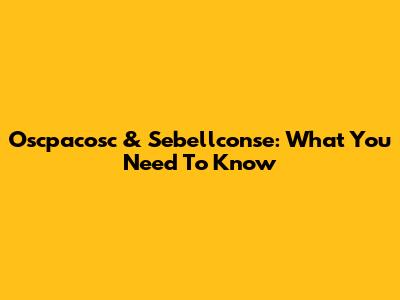 Oscpacosc & Sebellconse: What You Need To Know