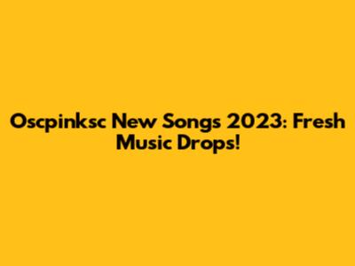 Oscpinksc New Songs 2023: Fresh Music Drops!
