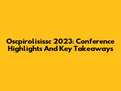 Oscpirolisissc 2023: Conference Highlights And Key Takeaways