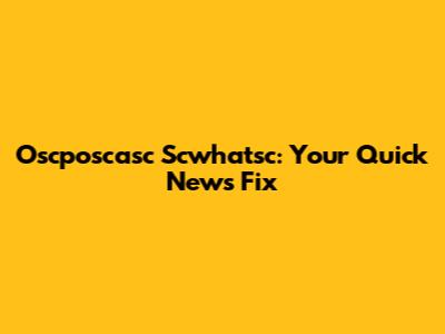 Oscposcasc Scwhatsc: Your Quick News Fix