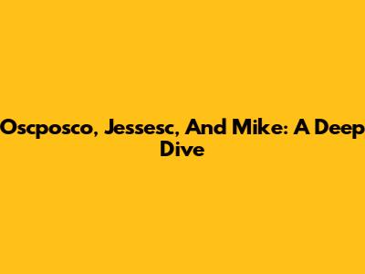 Oscposco, Jessesc, And Mike: A Deep Dive