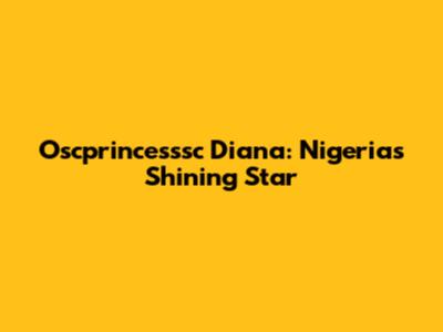 Oscprincesssc Diana: Nigeria's Shining Star