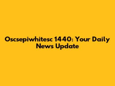 Oscsepiwhitesc 1440: Your Daily News Update