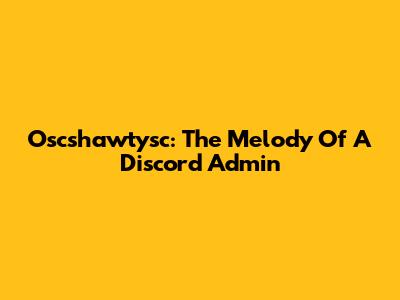 Oscshawtysc: The Melody Of A Discord Admin
