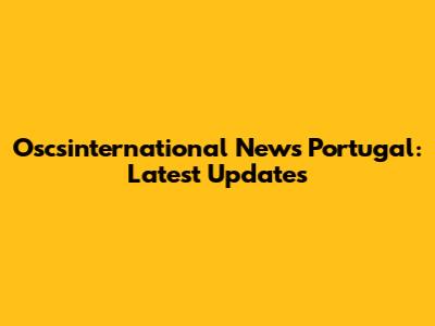 Oscsinternational News Portugal: Latest Updates