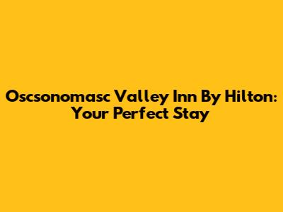Oscsonomasc Valley Inn By Hilton: Your Perfect Stay