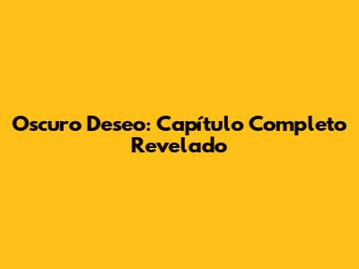 Oscuro Deseo: Capítulo Completo Revelado