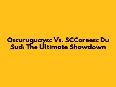 Oscuruguaysc Vs. SCCoreesc Du Sud: The Ultimate Showdown