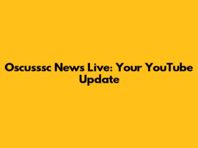 Oscusssc News Live: Your YouTube Update
