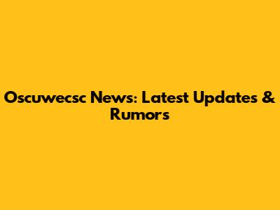 Oscuwecsc News: Latest Updates & Rumors