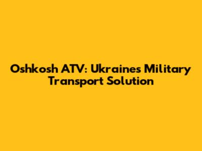 Oshkosh ATV: Ukraine's Military Transport Solution