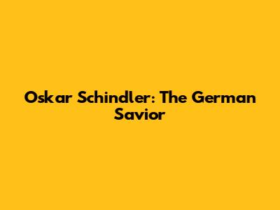 Oskar Schindler: The German Savior