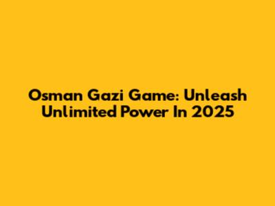 Osman Gazi Game: Unleash Unlimited Power In 2025