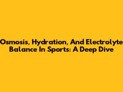 Osmosis, Hydration, And Electrolyte Balance In Sports: A Deep Dive