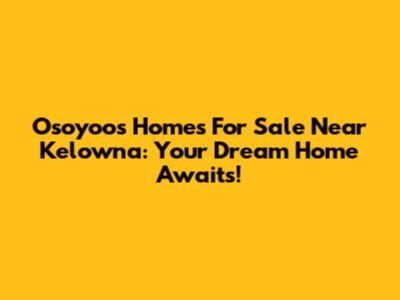 Osoyoos Homes For Sale Near Kelowna: Your Dream Home Awaits!