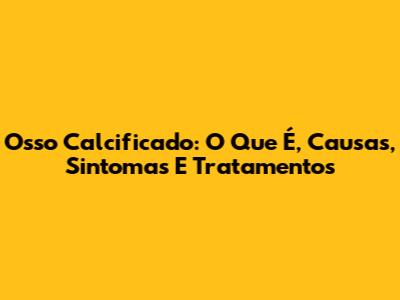 Osso Calcificado: O Que É, Causas, Sintomas E Tratamentos