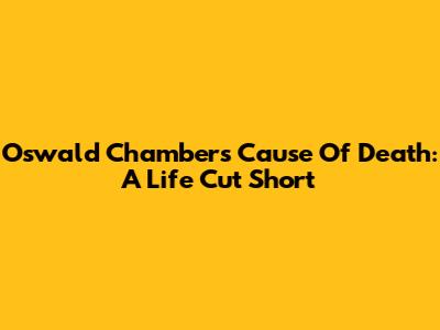 Oswald Chambers' Cause Of Death: A Life Cut Short