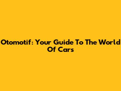 Otomotif: Your Guide To The World Of Cars