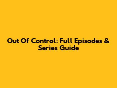 Out Of Control: Full Episodes & Series Guide