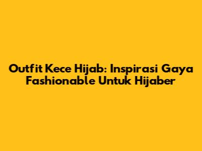 Outfit Kece Hijab: Inspirasi Gaya Fashionable Untuk Hijaber
