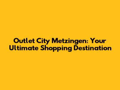 Outlet City Metzingen: Your Ultimate Shopping Destination