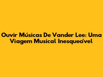 Ouvir Músicas De Vander Lee: Uma Viagem Musical Inesquecível
