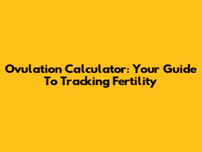 Ovulation Calculator: Your Guide To Tracking Fertility
