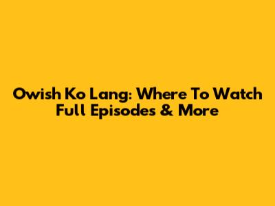 Owish Ko Lang: Where To Watch Full Episodes & More