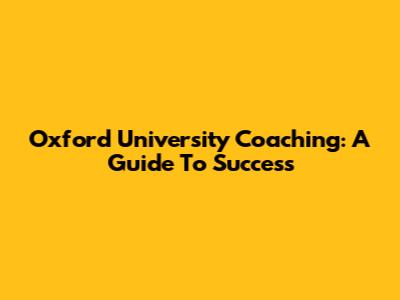 Oxford University Coaching: A Guide To Success