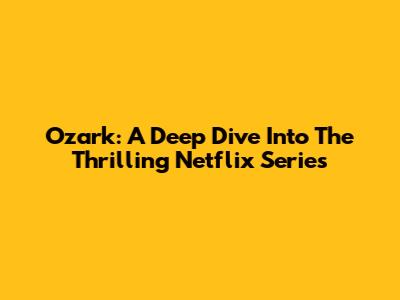 Ozark: A Deep Dive Into The Thrilling Netflix Series