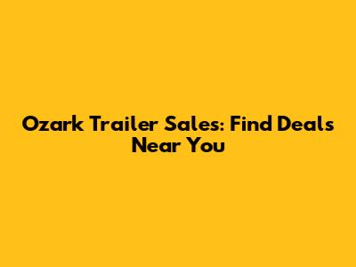 Ozark Trailer Sales: Find Deals Near You