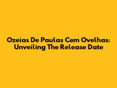 Ozeias De Paula's 'Cem Ovelhas': Unveiling The Release Date