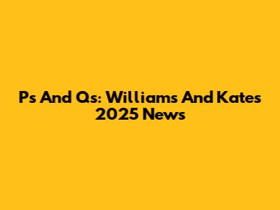 P's And Q's: Williams And Kate's 2025 News