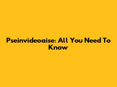 P'seinvideoaise: All You Need To Know