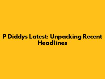 P Diddy's Latest: Unpacking Recent Headlines