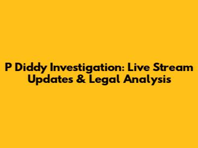 P Diddy Investigation: Live Stream Updates & Legal Analysis