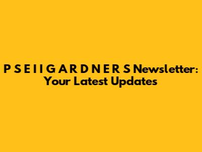P S E I I G A R D N E R S Newsletter: Your Latest Updates