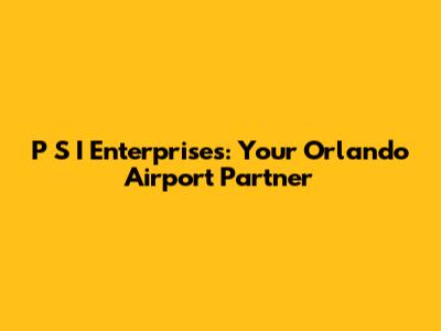 P S I Enterprises: Your Orlando Airport Partner