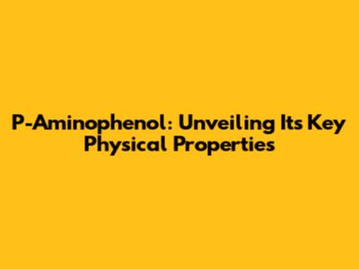 P-Aminophenol: Unveiling Its Key Physical Properties