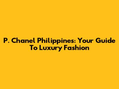 P. Chanel Philippines: Your Guide To Luxury Fashion