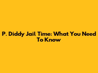 P. Diddy Jail Time: What You Need To Know