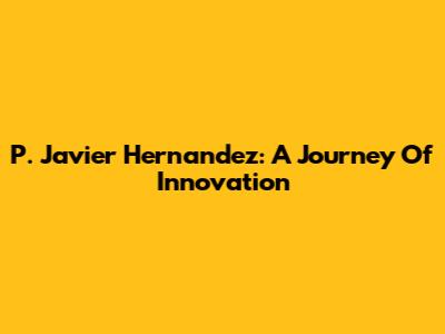 P. Javier Hernandez: A Journey Of Innovation