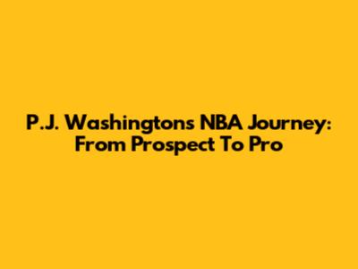 P.J. Washington's NBA Journey: From Prospect To Pro