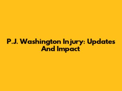 P.J. Washington Injury: Updates And Impact