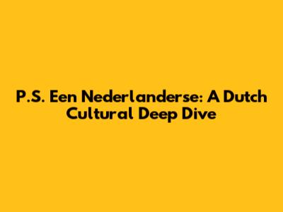 P.S. Een Nederlanderse: A Dutch Cultural Deep Dive
