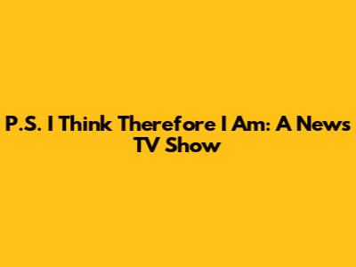 P.S. I Think Therefore I Am: A News TV Show
